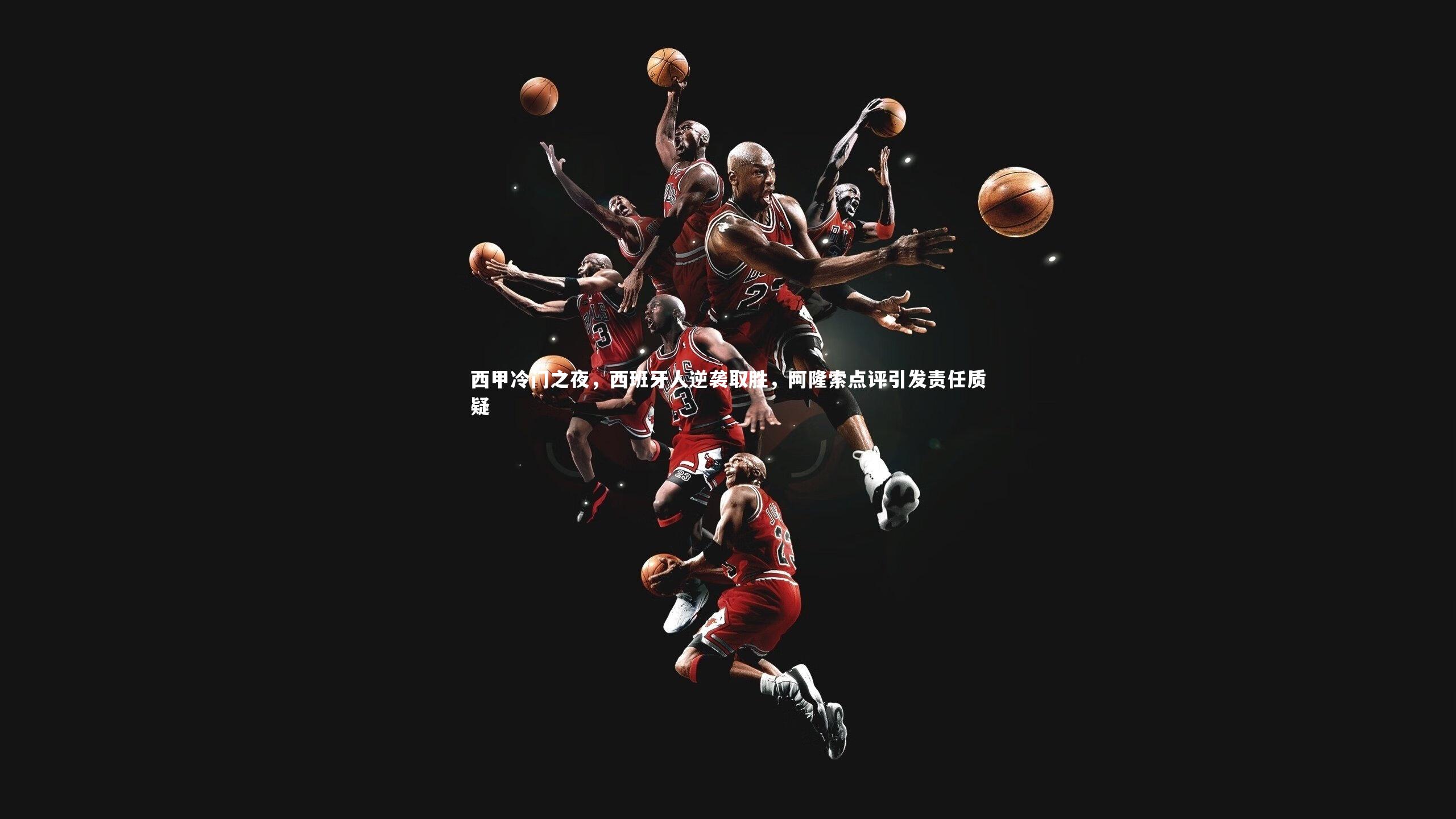 乐竟官网|西甲冷门之夜，西班牙人逆袭取胜，阿隆索点评引发责任质疑