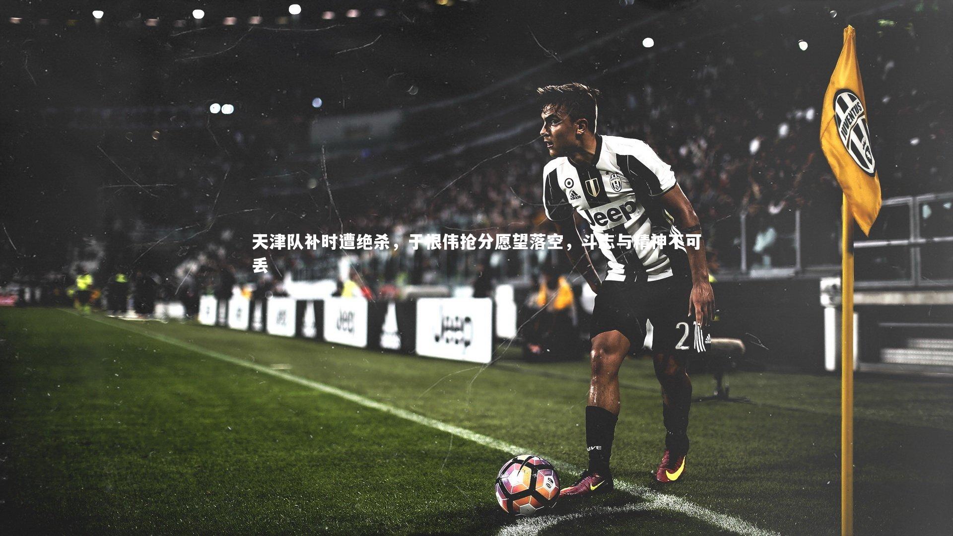 天津队补时遭绝杀，于根伟抢分愿望落空，斗志与精神不可丢