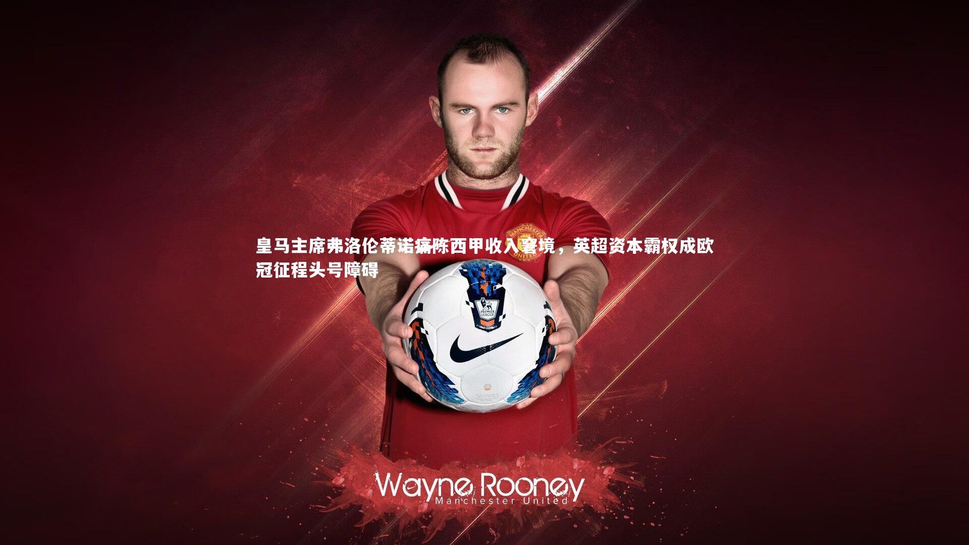 乐竟体育官网：皇马主席弗洛伦蒂诺痛陈西甲收入窘境，英超资本霸权成欧冠征程头号障碍