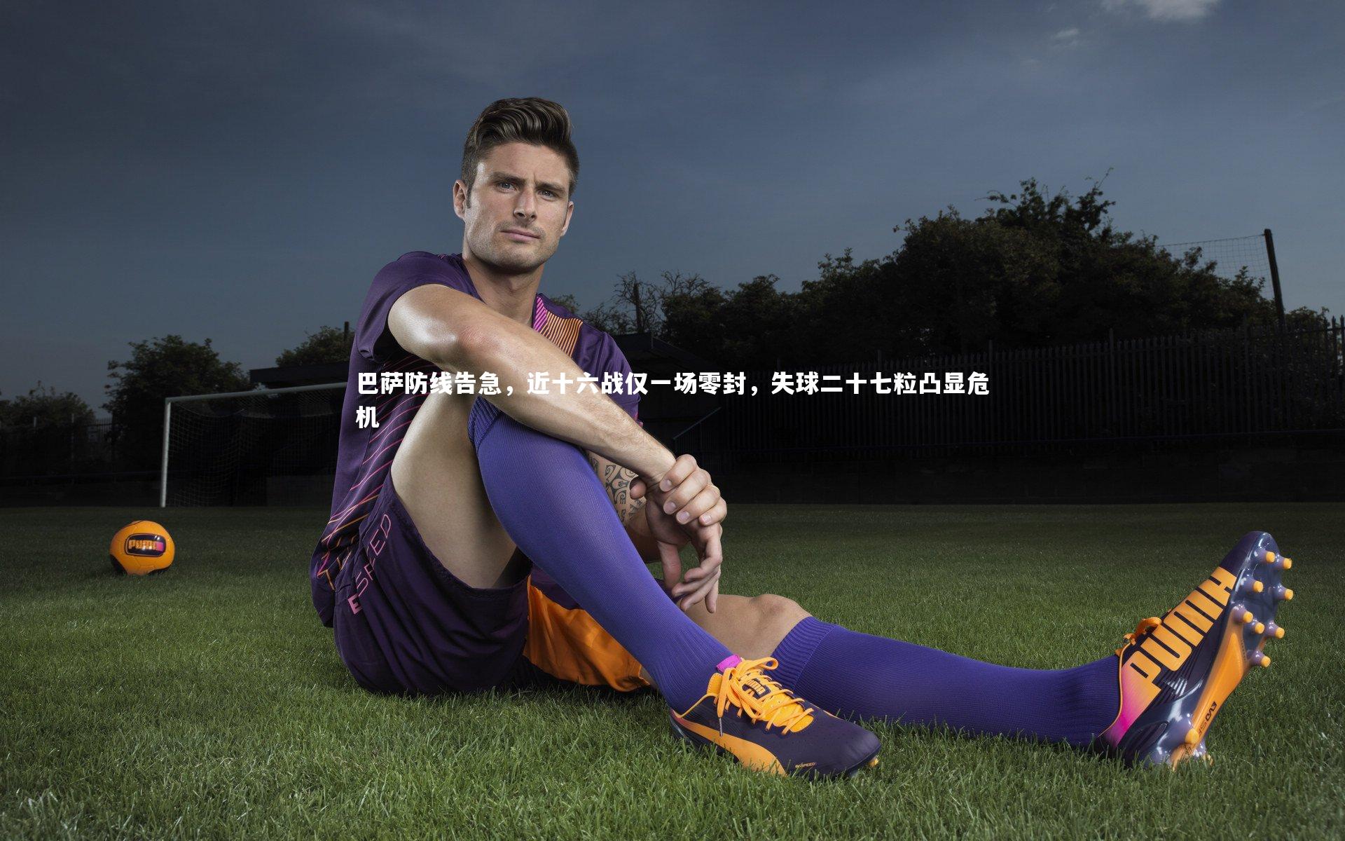 乐竟体育app-巴萨防线告急，近十六战仅一场零封，失球二十七粒凸显危机