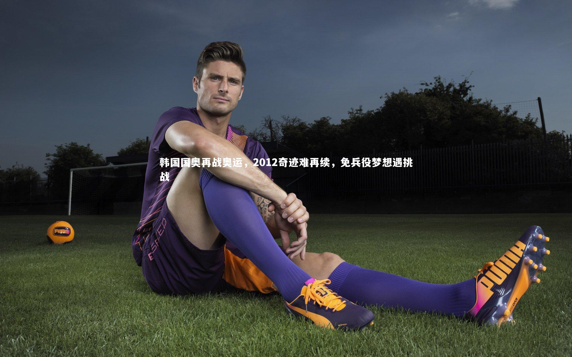 【乐竟体育app】韩国国奥再战奥运，2012奇迹难再续，免兵役梦想遇挑战